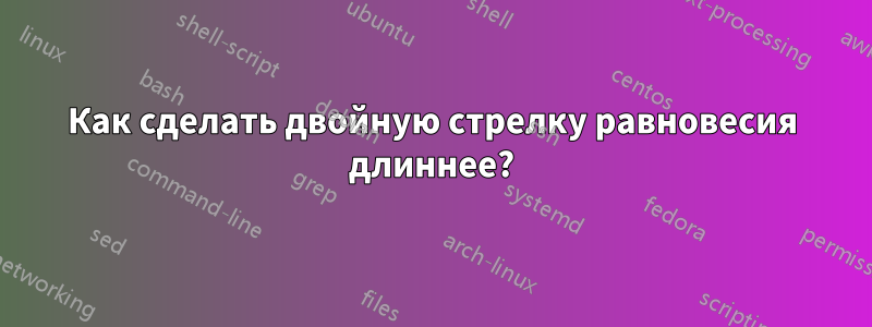 Как сделать двойную стрелку равновесия длиннее?