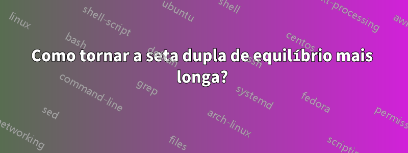 Como tornar a seta dupla de equilíbrio mais longa?