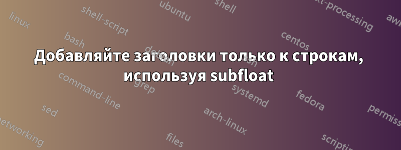 Добавляйте заголовки только к строкам, используя subfloat