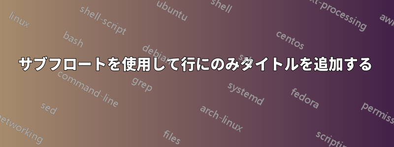 サブフロートを使用して行にのみタイトルを追加する