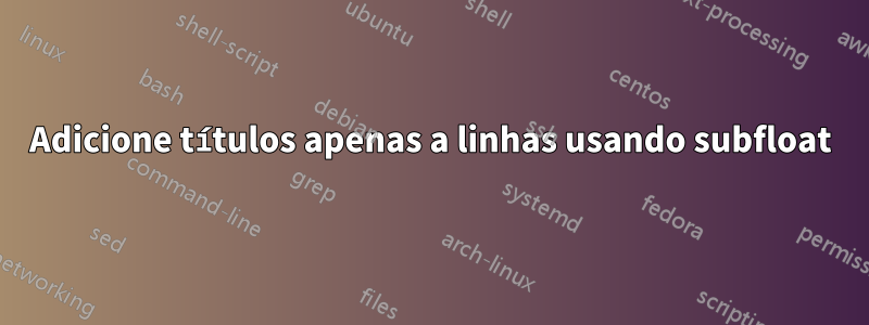 Adicione títulos apenas a linhas usando subfloat