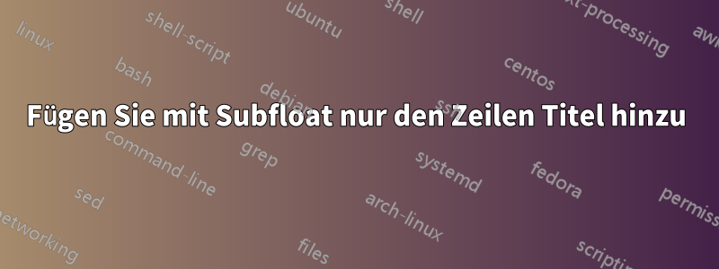 Fügen Sie mit Subfloat nur den Zeilen Titel hinzu