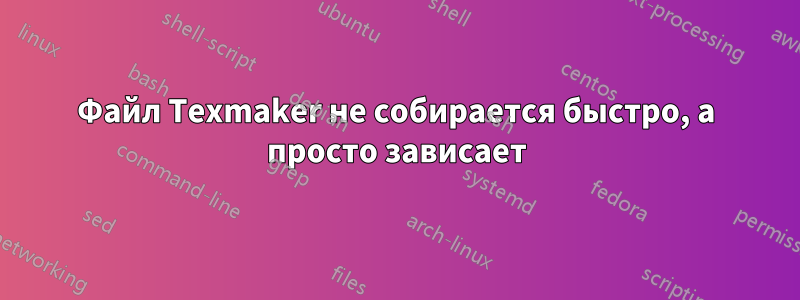 Файл Texmaker не собирается быстро, а просто зависает