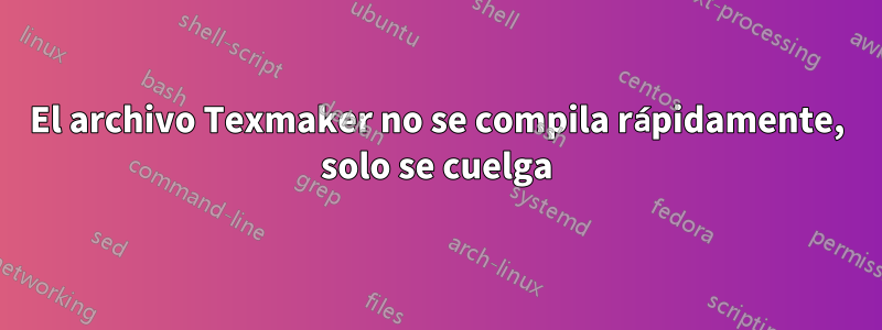 El archivo Texmaker no se compila rápidamente, solo se cuelga