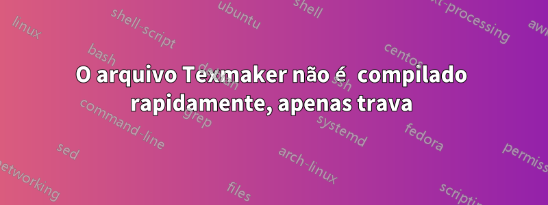 O arquivo Texmaker não é compilado rapidamente, apenas trava