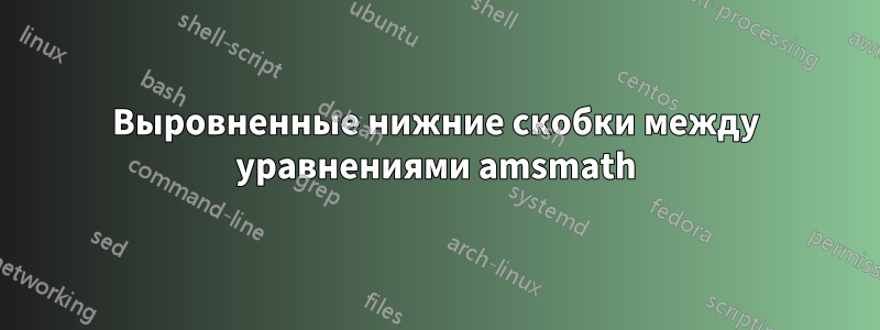 Выровненные нижние скобки между уравнениями amsmath