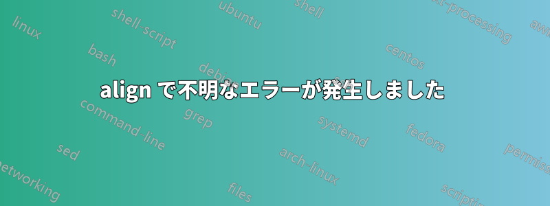 align で不明なエラーが発生しました