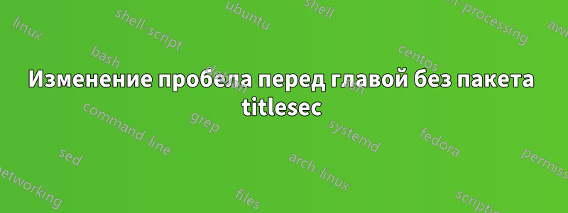 Изменение пробела перед главой без пакета titlesec