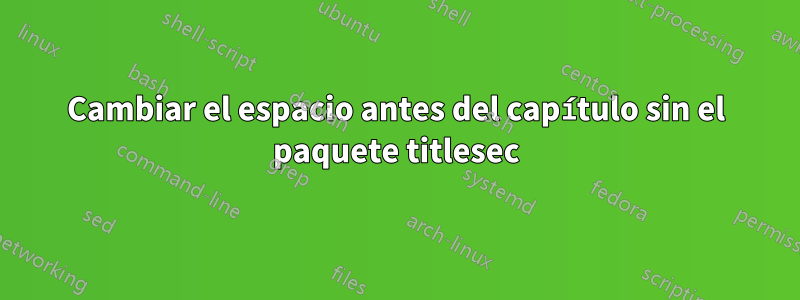 Cambiar el espacio antes del capítulo sin el paquete titlesec