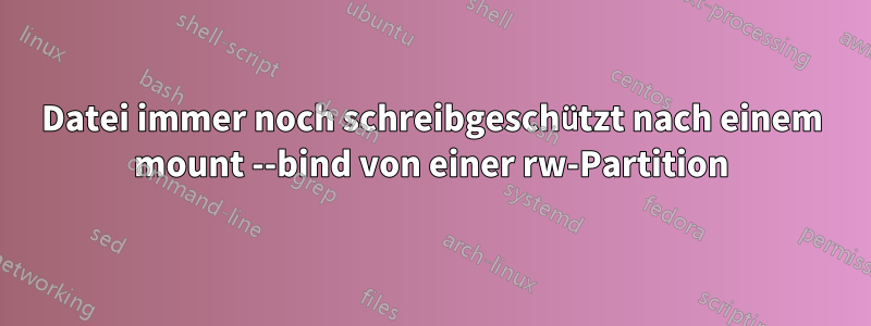 Datei immer noch schreibgeschützt nach einem mount --bind von einer rw-Partition