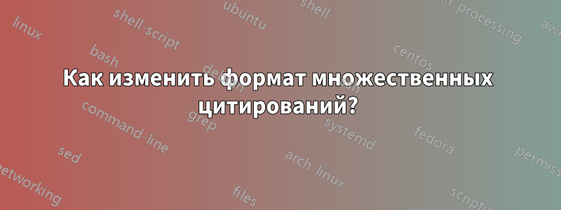 Как изменить формат множественных цитирований?