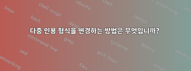 다중 인용 형식을 변경하는 방법은 무엇입니까?