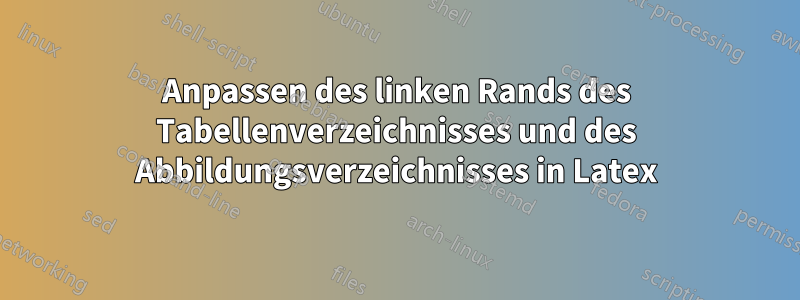 Anpassen des linken Rands des Tabellenverzeichnisses und des Abbildungsverzeichnisses in Latex