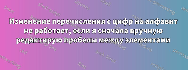 Изменение перечисления с цифр на алфавит не работает, если я сначала вручную редактирую пробелы между элементами