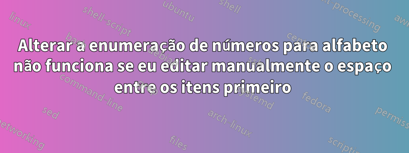 Alterar a enumeração de números para alfabeto não funciona se eu editar manualmente o espaço entre os itens primeiro