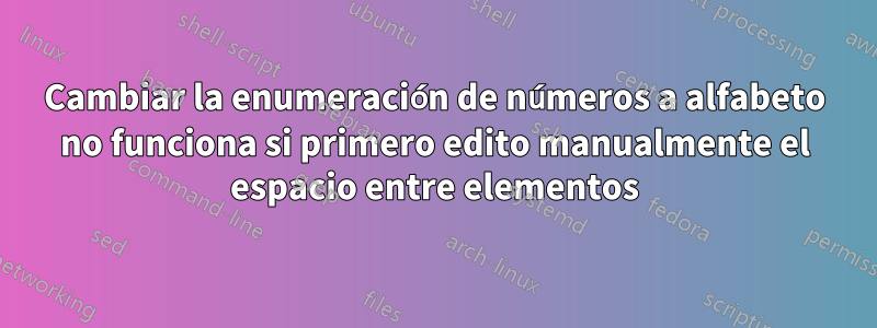 Cambiar la enumeración de números a alfabeto no funciona si primero edito manualmente el espacio entre elementos