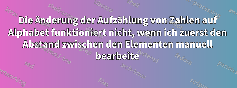 Die Änderung der Aufzählung von Zahlen auf Alphabet funktioniert nicht, wenn ich zuerst den Abstand zwischen den Elementen manuell bearbeite