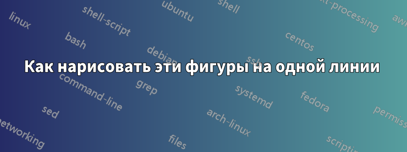 Как нарисовать эти фигуры на одной линии