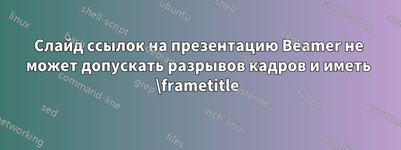 Слайд ссылок на презентацию Beamer не может допускать разрывов кадров и иметь \frametitle 