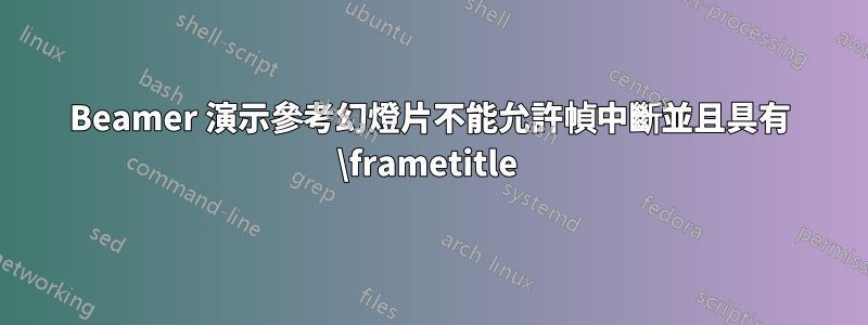 Beamer 演示參考幻燈片不能允許幀中斷並且具有 \frametitle 