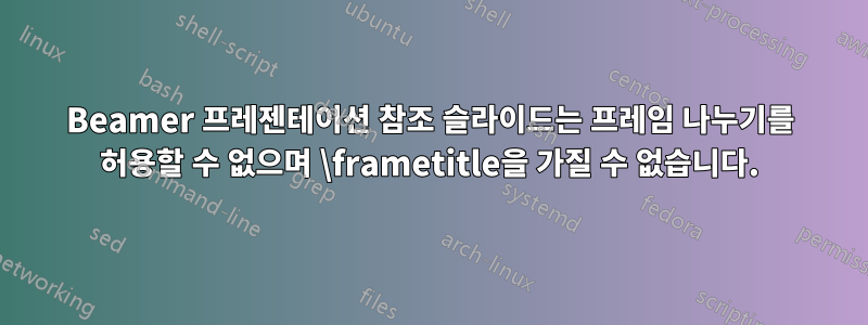 Beamer 프레젠테이션 참조 슬라이드는 프레임 나누기를 허용할 수 없으며 \frametitle을 가질 수 없습니다.