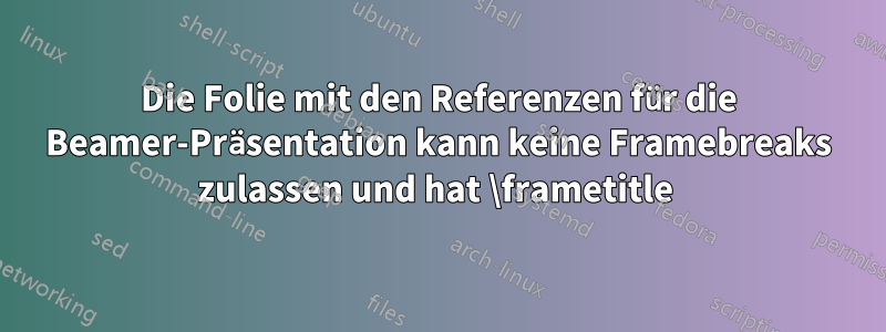 Die Folie mit den Referenzen für die Beamer-Präsentation kann keine Framebreaks zulassen und hat \frametitle 