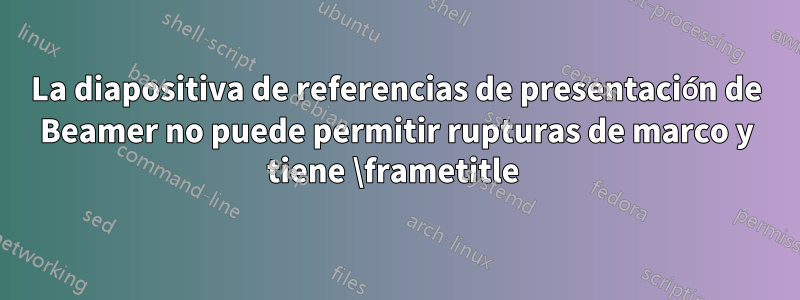 La diapositiva de referencias de presentación de Beamer no puede permitir rupturas de marco y tiene \frametitle 