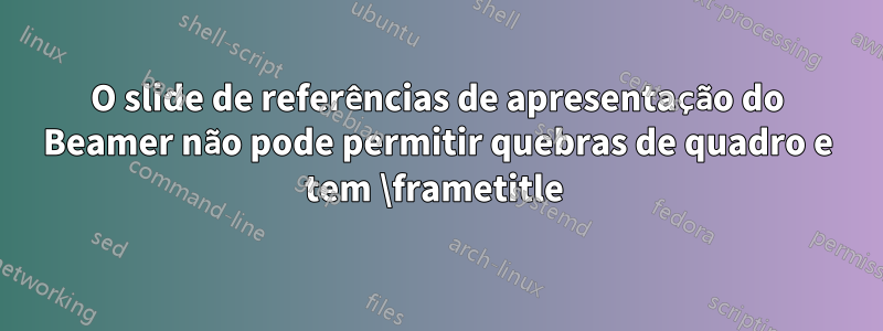 O slide de referências de apresentação do Beamer não pode permitir quebras de quadro e tem \frametitle 