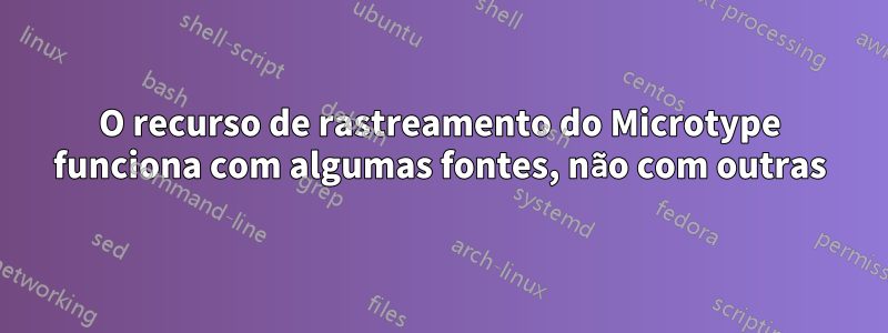 O recurso de rastreamento do Microtype funciona com algumas fontes, não com outras