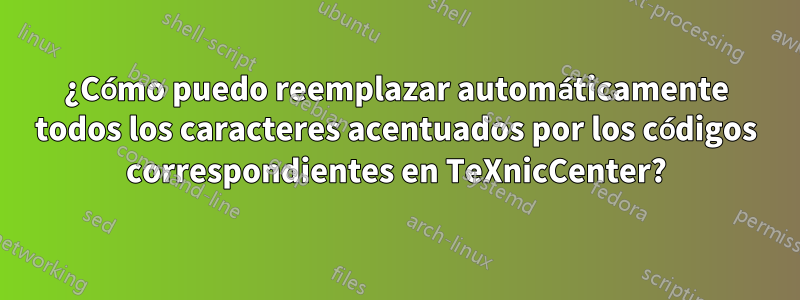 ¿Cómo puedo reemplazar automáticamente todos los caracteres acentuados por los códigos correspondientes en TeXnicCenter?