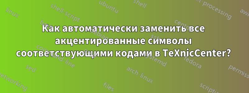 Как автоматически заменить все акцентированные символы соответствующими кодами в TeXnicCenter?