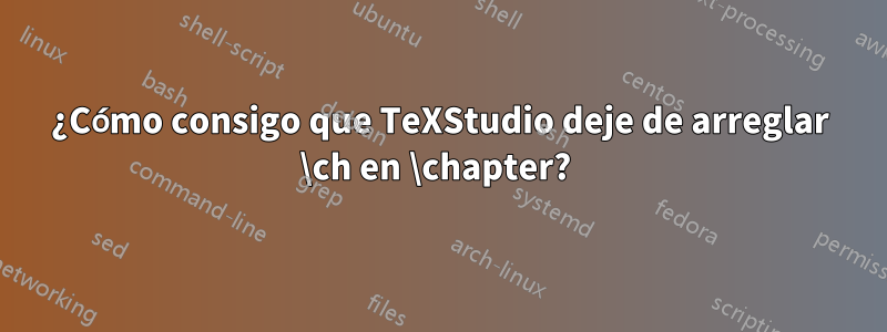 ¿Cómo consigo que TeXStudio deje de arreglar \ch en \chapter? 