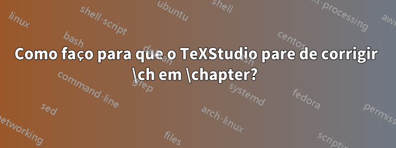 Como faço para que o TeXStudio pare de corrigir \ch em \chapter? 