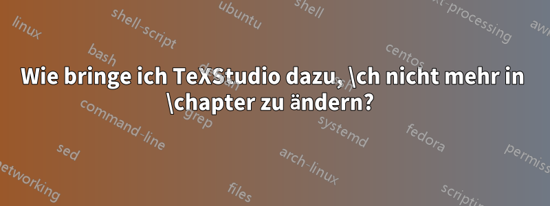 Wie bringe ich TeXStudio dazu, \ch nicht mehr in \chapter zu ändern? 