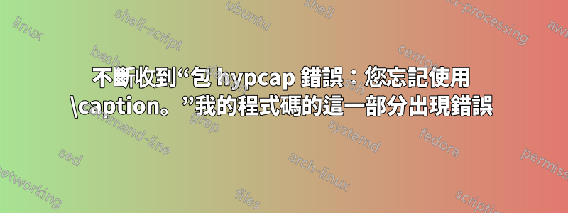 不斷收到“包 hypcap 錯誤：您忘記使用 \caption。”我的程式碼的這一部分出現錯誤