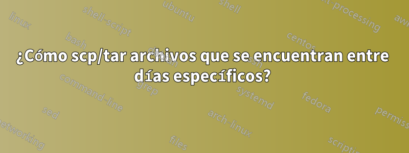 ¿Cómo scp/tar archivos que se encuentran entre días específicos?