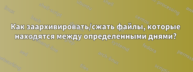 Как заархивировать/сжать файлы, которые находятся между определенными днями?