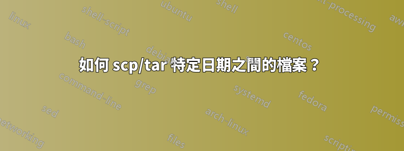 如何 scp/tar 特定日期之間的檔案？