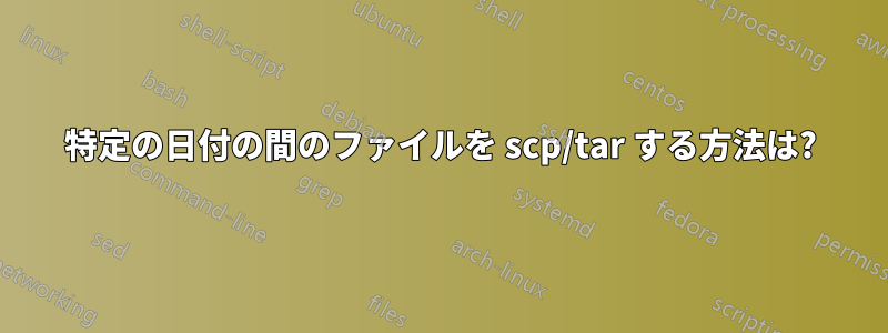 特定の日付の間のファイルを scp/tar する方法は?
