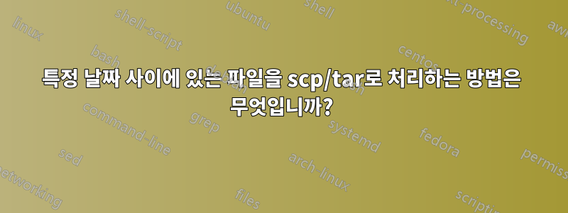특정 날짜 사이에 있는 파일을 scp/tar로 처리하는 방법은 무엇입니까?