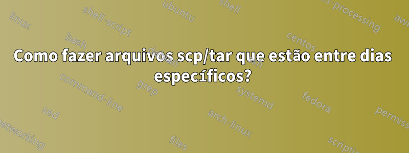 Como fazer arquivos scp/tar que estão entre dias específicos?