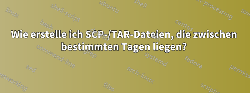Wie erstelle ich SCP-/TAR-Dateien, die zwischen bestimmten Tagen liegen?