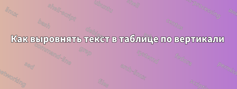 Как выровнять текст в таблице по вертикали