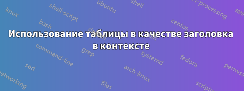 Использование таблицы в качестве заголовка в контексте