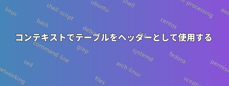 コンテキストでテーブルをヘッダーとして使用する