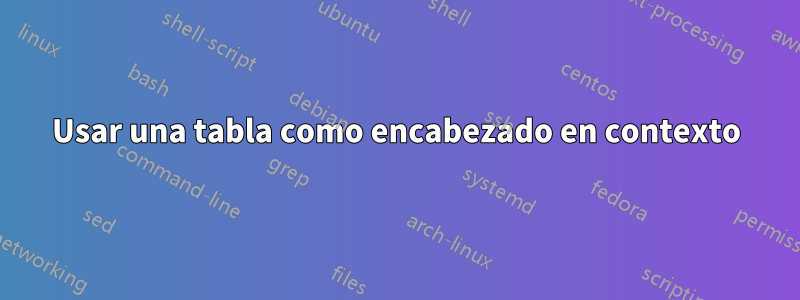 Usar una tabla como encabezado en contexto