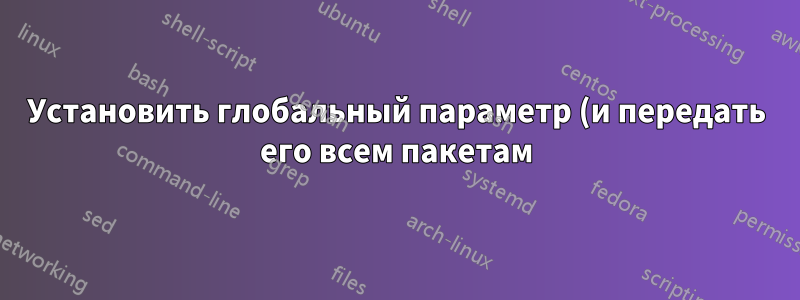 Установить глобальный параметр (и передать его всем пакетам) в пользовательском файле класса