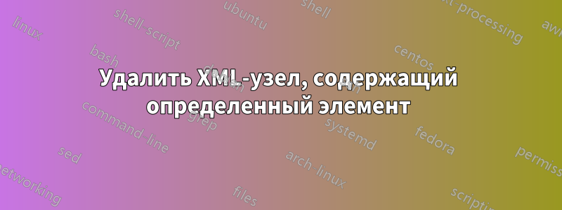 Удалить XML-узел, содержащий определенный элемент