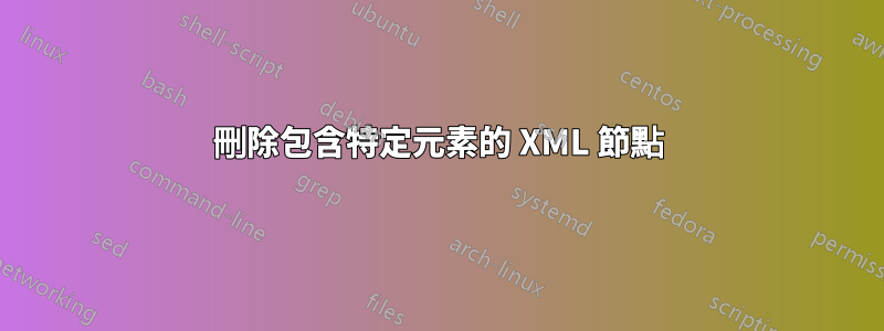 刪除包含特定元素的 XML 節點