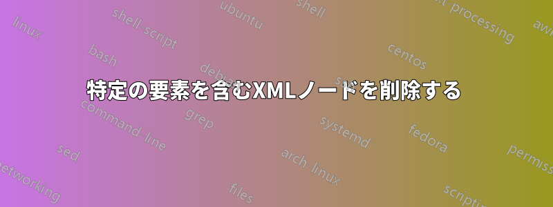 特定の要素を含むXMLノードを削除する